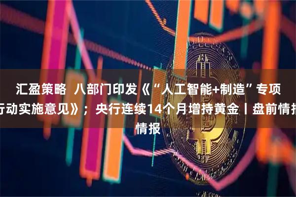 汇盈策略  八部门印发《“人工智能+制造”专项行动实施意见》；央行连续14个月增持黄金丨盘前情报