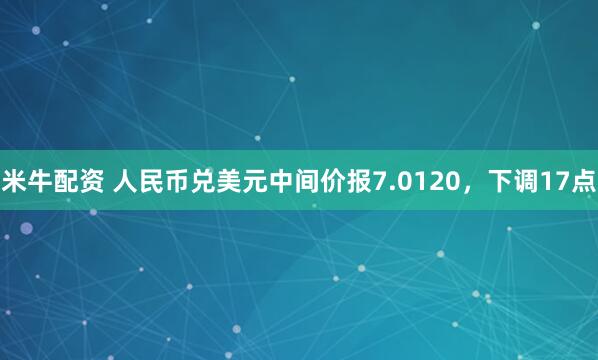 米牛配资 人民币兑美元中间价报7.0120，下调17点