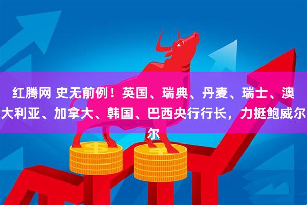 红腾网 史无前例！英国、瑞典、丹麦、瑞士、澳大利亚、加拿大、韩国、巴西央行行长，力挺鲍威尔