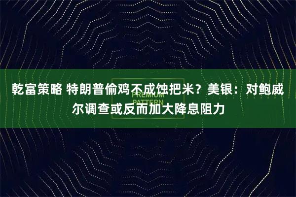 乾富策略 特朗普偷鸡不成蚀把米？美银：对鲍威尔调查或反而加大降息阻力