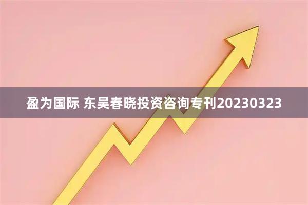 盈为国际 东吴春晓投资咨询专刊20230323