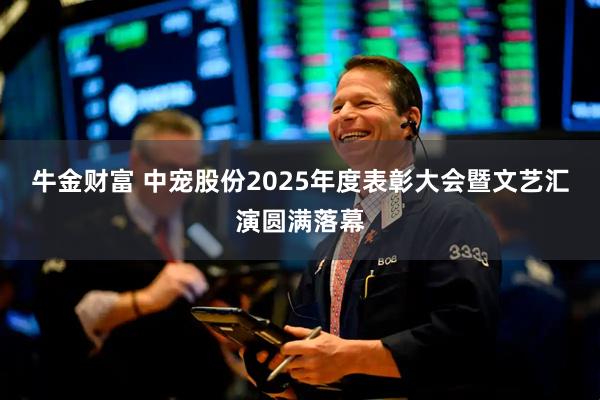 牛金财富 中宠股份2025年度表彰大会暨文艺汇演圆满落幕