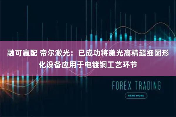 融可赢配 帝尔激光：已成功将激光高精超细图形化设备应用于电镀铜工艺环节