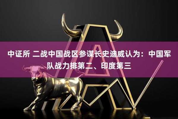 中证所 二战中国战区参谋长史迪威认为：中国军队战力排第二、印度第三