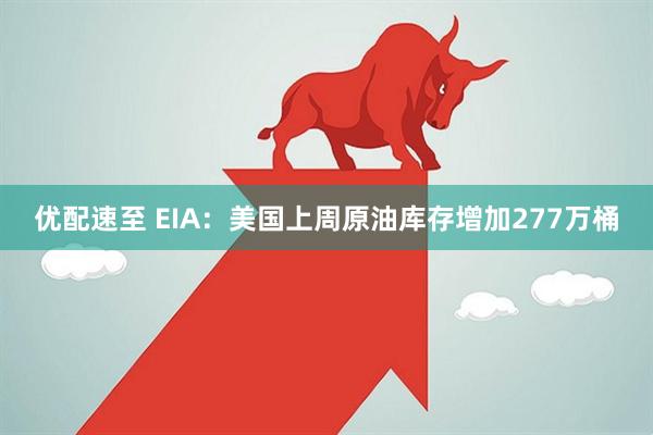 优配速至 EIA：美国上周原油库存增加277万桶