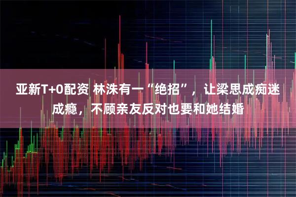 亚新T+0配资 林洙有一“绝招”，让梁思成痴迷成瘾，不顾亲友反对也要和她结婚