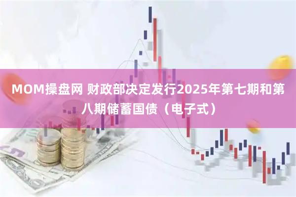 MOM操盘网 财政部决定发行2025年第七期和第八期储蓄国债（电子式）