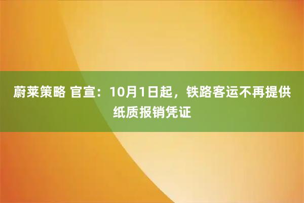 蔚莱策略 官宣：10月1日起，铁路客运不再提供纸质报销凭证