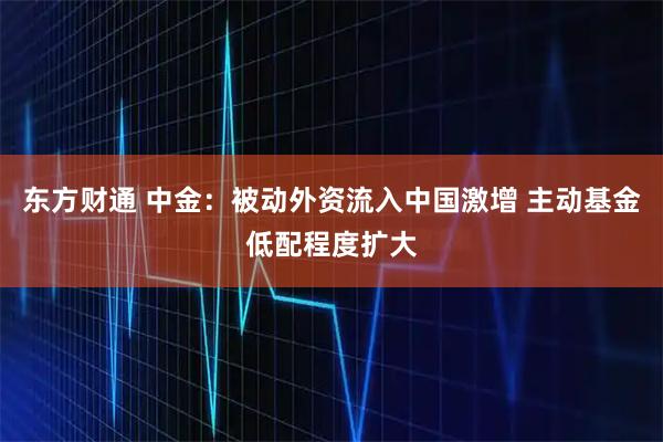 东方财通 中金：被动外资流入中国激增 主动基金低配程度扩大