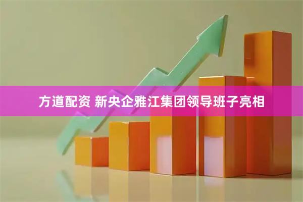 方道配资 新央企雅江集团领导班子亮相